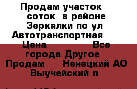 Продам участок 10 соток .в районе Зеркалки по ул. Автотранспортная 91 › Цена ­ 450 000 - Все города Другое » Продам   . Ненецкий АО,Выучейский п.